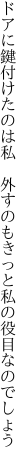 ドアに鍵付けたのは私　外すのも きっと私の役目なのでしょう