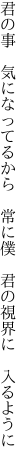 君の事 気になってるから 常に僕  君の視界に 入るように