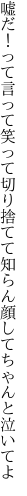 嘘だ！って言って笑って切り捨てて 知らん顔してちゃんと泣いてよ