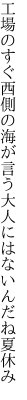 工場のすぐ西側の海が言う 大人にはないんだね夏休み