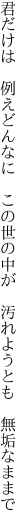 君だけは 例えどんなに この世の中が  汚れようとも 無垢なままで