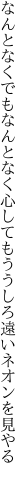 なんとなくでもなんとなく心して もううしろ遠いネオンを見やる