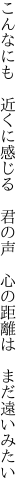 こんなにも 近くに感じる 君の声  心の距離は まだ遠いみたい