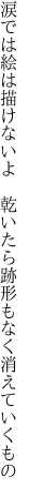 涙では絵は描けないよ 乾いたら 跡形もなく消えていくもの