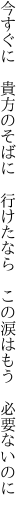 今すぐに 貴方のそばに 行けたなら  この涙はもう 必要ないのに