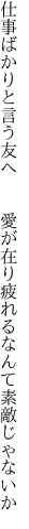 仕事ばかりと言う友へ  愛が在り 疲れるなんて素敵じゃないか