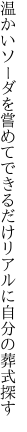 温かいソーダを嘗めてできるだけ リアルに自分の葬式探す