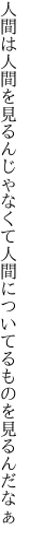 人間は人間を見るんじゃなくて 人間についてるものを見るんだなぁ