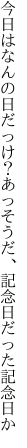 今日はなんの日だっけ？あっそうだ、 記念日だった記念日か