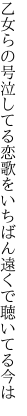 乙女らの号泣してる恋歌を いちばん遠くで聴いてる今は