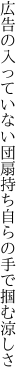 広告の入っていない団扇持ち 自らの手で掴む涼しさ