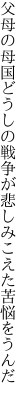 父母の母国どうしの戦争が 悲しみこえた苦悩をうんだ