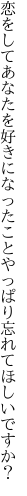 恋をしてあなたを好きになったこと やっぱり忘れてほしいですか？