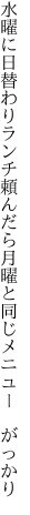 水曜に日替わりランチ頼んだら 月曜と同じメニュー　がっかり