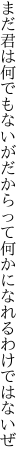 まだ君は何でもないがだからって 何かになれるわけではないぜ