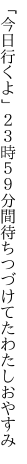 「今日行くよ」２３時５９分間 待ちつづけてたわたしおやすみ