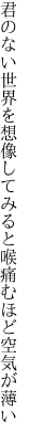 君のない世界を想像してみると 喉痛むほど空気が薄い