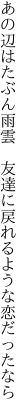 あの辺はたぶん雨雲 友達に 戻れるような恋だったなら