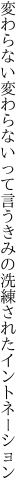 変わらない変わらないって言うきみの 洗練されたイントネーション