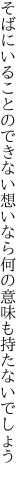 そばにいることのできない想いなら 何の意味も持たないでしょう