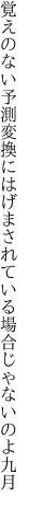 覚えのない予測変換にはげまされ ている場合じゃないのよ九月