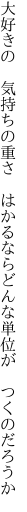 大好きの　気持ちの重さ　はかるなら どんな単位が　つくのだろうか