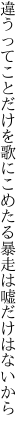 違うってことだけを歌にこめたる 暴走は嘘だけはないから