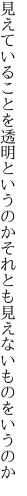 見えていることを透明というのか それとも見えないものをいうのか