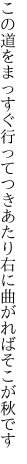 この道をまっすぐ行ってつきあたり 右に曲がればそこが秋です