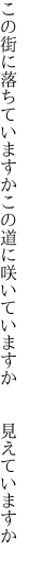 この街に落ちていますかこの道に 咲いていますか  見えていますか