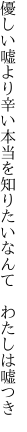 優しい嘘より辛い本当を 知りたいなんて わたしは嘘つき