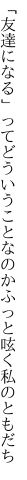 「友達になる」ってどういうことなのか ふっと呟く私のともだち