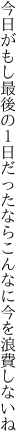 今日がもし最後の１日だったなら こんなに今を浪費しないね