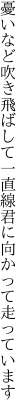 憂いなど吹き飛ばして一直線 君に向かって走っています