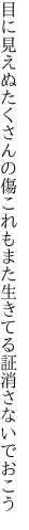 目に見えぬたくさんの傷これもまた 生きてる証消さないでおこう