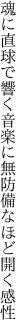 魂に直球で響く音楽に 無防備なほど開く感性