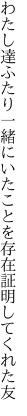 わたし達ふたり一緒にいたことを 存在証明してくれた友