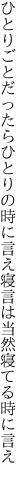 ひとりごとだったらひとりの時に言え 寝言は当然寝てる時に言え