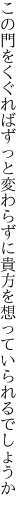 この門をくぐればずっと変わらずに 貴方を想っていられるでしょうか