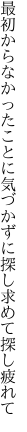 最初からなかったことに気づかずに 探し求めて探し疲れて