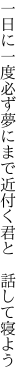 一日に一度必ず夢にまで 近付く君と 話して寝よう