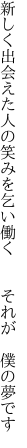 新しく出会えた人の笑みを乞い 働く  それが 僕の夢です