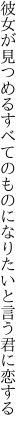 彼女が見つめるすべてのものに なりたいと言う君に恋する