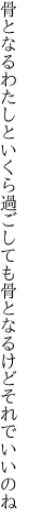 骨となるわたしといくら過ごしても 骨となるけどそれでいいのね