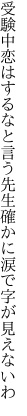 受験中恋はするなと言う先生 確かに涙で字が見えないわ