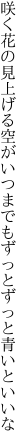 咲く花の見上げる空がいつまでも ずっとずっと青いといいな