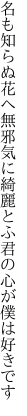 名も知らぬ花へ無邪気に綺麗とふ 君の心が僕は好きです