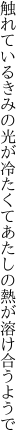 触れているきみの光が冷たくて あたしの熱が溶け合うようで