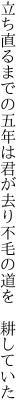 立ち直るまでの五年は君が去り 不毛の道を 耕していた