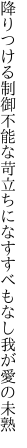 降りつける制御不能な苛立ちに なすすべもなし我が愛の未熟